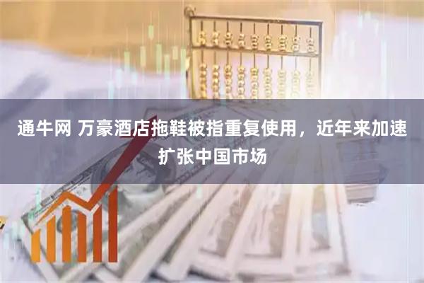 通牛网 万豪酒店拖鞋被指重复使用，近年来加速扩张中国市场