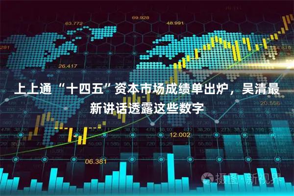 上上通 “十四五”资本市场成绩单出炉，吴清最新讲话透露这些数字