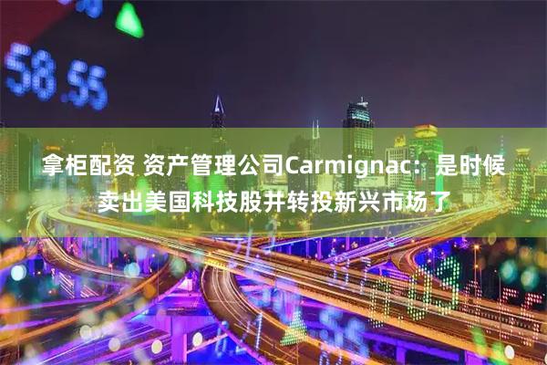 拿柜配资 资产管理公司Carmignac：是时候卖出美国科技股并转投新兴市场了