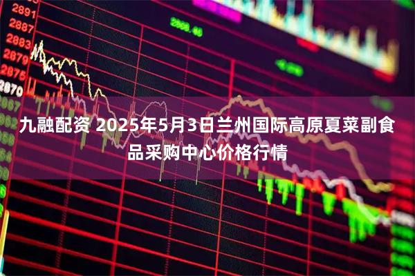 九融配资 2025年5月3日兰州国际高原夏菜副食品采购中心价格行情