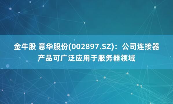 金牛股 意华股份(002897.SZ)：公司连接器产品可广泛应用于服务器领域