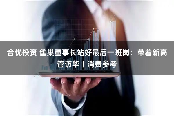 合优投资 雀巢董事长站好最后一班岗：带着新高管访华丨消费参考