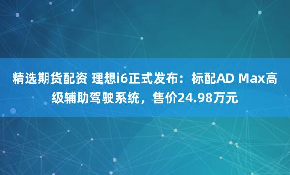 精选期货配资 理想i6正式发布：标配AD Max高级辅助驾驶系统，售价24.98万元