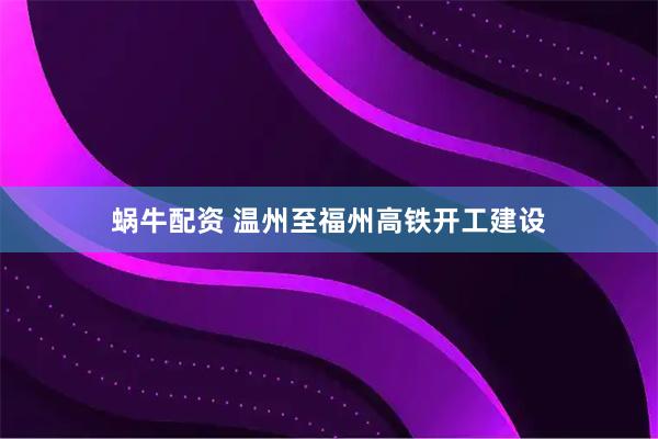 蜗牛配资 温州至福州高铁开工建设