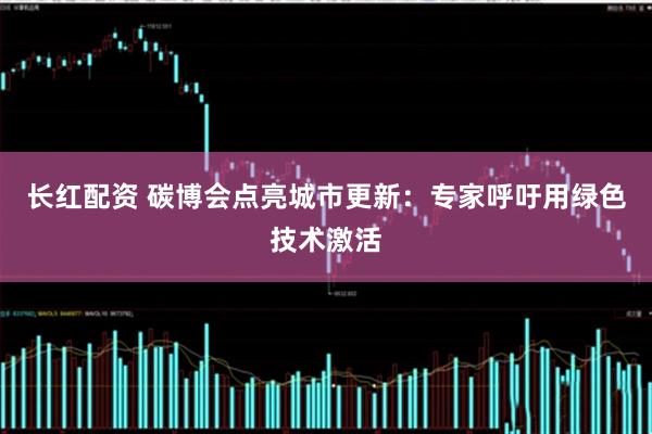 长红配资 碳博会点亮城市更新：专家呼吁用绿色技术激活