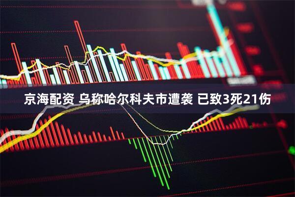 京海配资 乌称哈尔科夫市遭袭 已致3死21伤