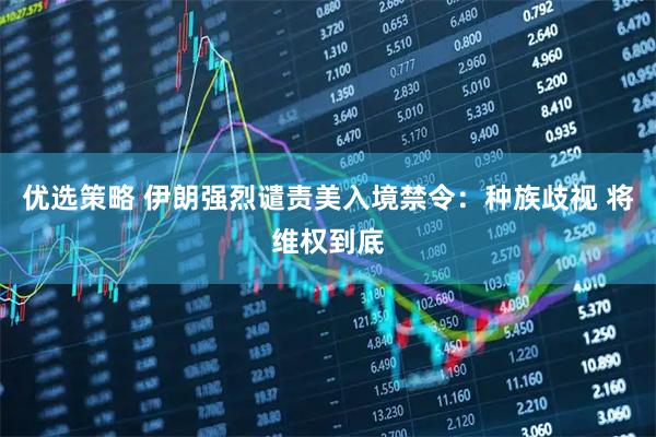优选策略 伊朗强烈谴责美入境禁令：种族歧视 将维权到底