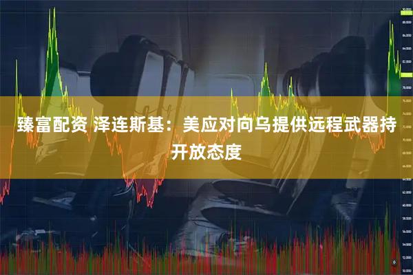 臻富配资 泽连斯基：美应对向乌提供远程武器持开放态度