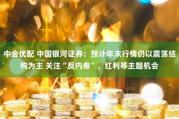 中金优配 中国银河证券：预计年末行情仍以震荡结构为主 关注“反内卷”、红利等主题机会