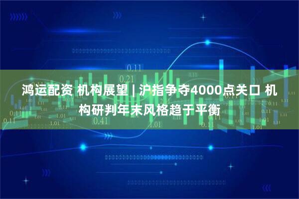 鸿运配资 机构展望 | 沪指争夺4000点关口 机构研判年末风格趋于平衡