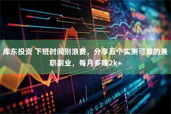 库东投资 下班时间别浪费，分享五个实测可靠的兼职副业，每月多赚2k+