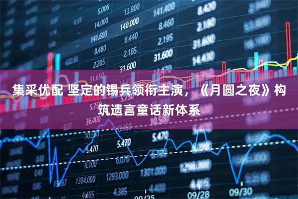 集采优配 坚定的锡兵领衔主演，《月圆之夜》构筑遗言童话新体系