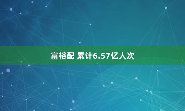 富裕配 累计6.57亿人次