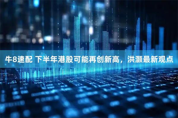 牛8速配 下半年港股可能再创新高，洪灏最新观点