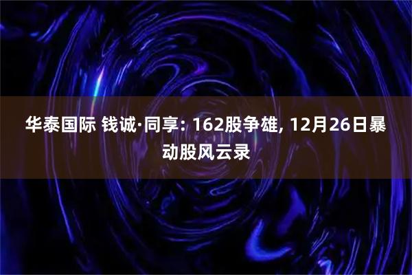 华泰国际 钱诚·同享: 162股争雄, 12月26日暴动股风云录