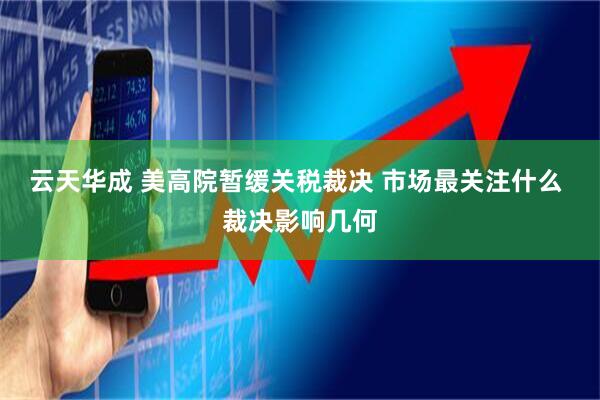 云天华成 美高院暂缓关税裁决 市场最关注什么 裁决影响几何