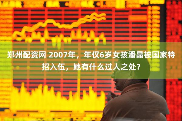 郑州配资网 2007年，年仅6岁女孩潘晶被国家特招入伍，她有什么过人之处？