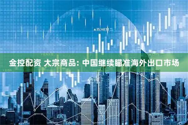 金控配资 大宗商品: 中国继续瞄准海外出口市场