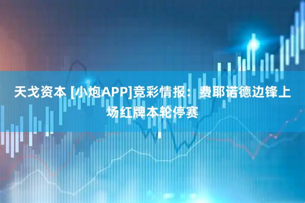 天戈资本 [小炮APP]竞彩情报：费耶诺德边锋上场红牌本轮停赛
