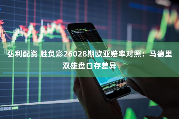 弘利配资 胜负彩26028期欧亚赔率对照：马德里双雄盘口存差异