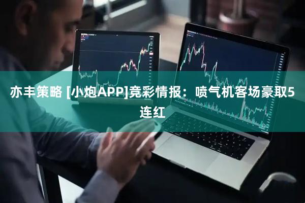 亦丰策略 [小炮APP]竞彩情报：喷气机客场豪取5连红