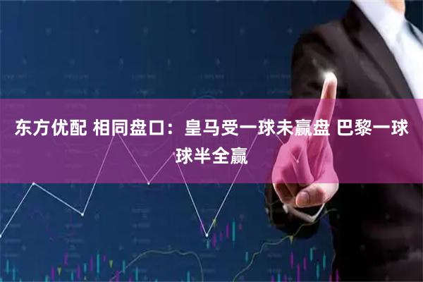东方优配 相同盘口：皇马受一球未赢盘 巴黎一球球半全赢
