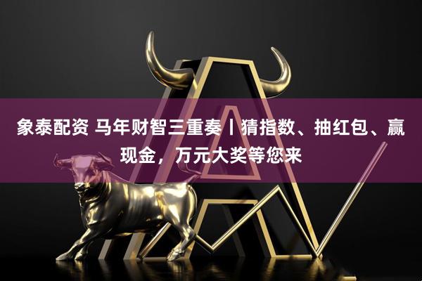 象泰配资 马年财智三重奏丨猜指数、抽红包、赢现金，万元大奖等您来