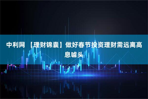 中利网 【理财锦囊】做好春节投资理财需远离高息噱头