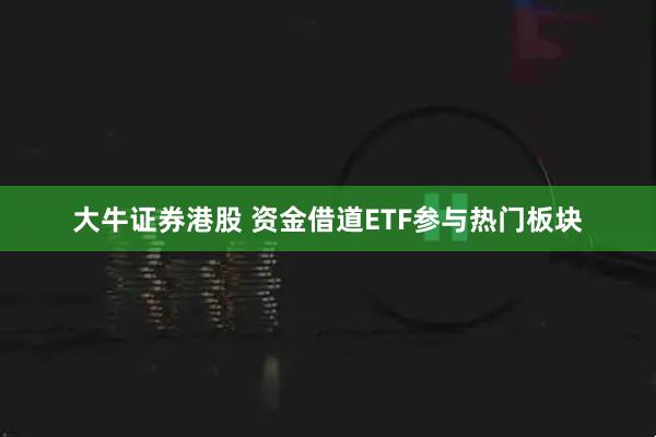 大牛证券港股 资金借道ETF参与热门板块