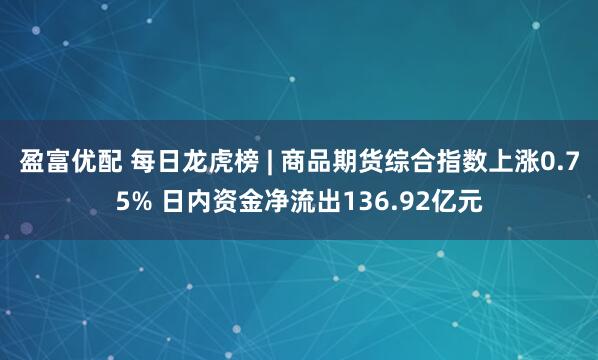 盈富优配 每日龙虎榜 | 商品期货综合指数上涨0.75% 日内资金净流出136.92亿元