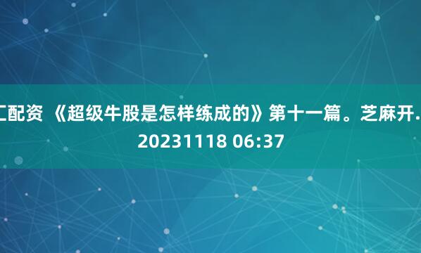 汇配资 《超级牛股是怎样练成的》第十一篇。芝麻开...20231118 06:37