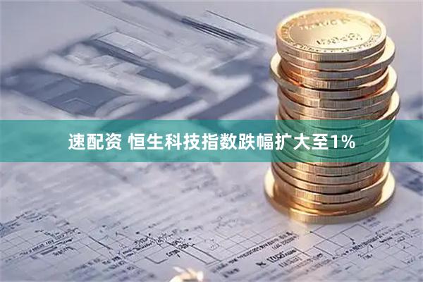 速配资 恒生科技指数跌幅扩大至1%