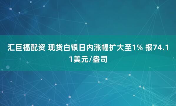 汇巨福配资 现货白银日内涨幅扩大至1% 报74.11美元/盎司