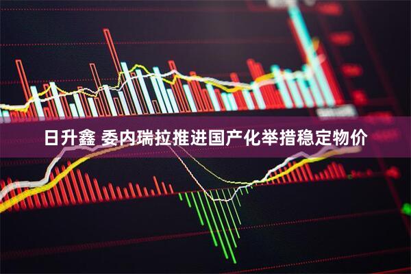 日升鑫 委内瑞拉推进国产化举措稳定物价