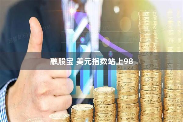融股宝 美元指数站上98