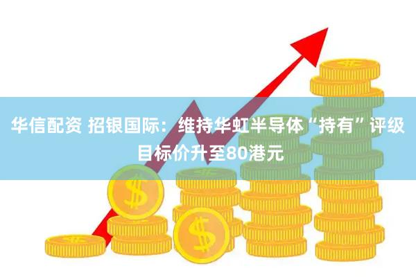 华信配资 招银国际：维持华虹半导体“持有”评级 目标价升至80港元