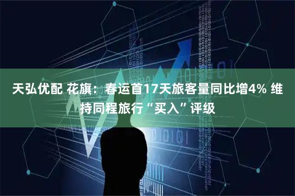 天弘优配 花旗：春运首17天旅客量同比增4% 维持同程旅行“买入”评级