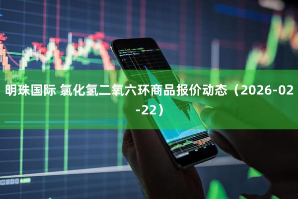 明珠国际 氯化氢二氧六环商品报价动态（2026-02-22）