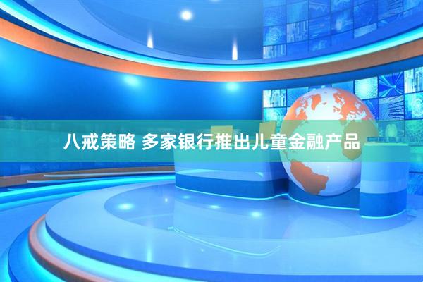 八戒策略 多家银行推出儿童金融产品