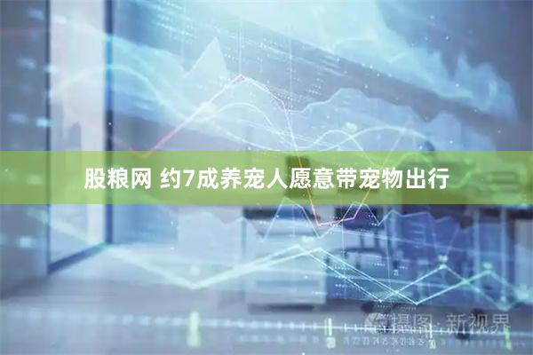 股粮网 约7成养宠人愿意带宠物出行