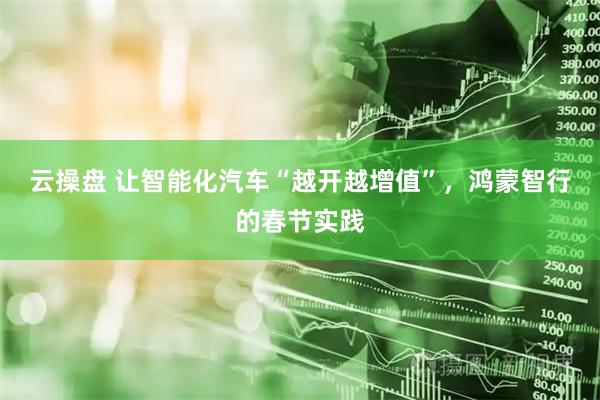 云操盘 让智能化汽车“越开越增值”，鸿蒙智行的春节实践