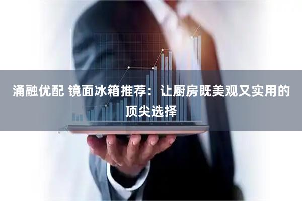 涌融优配 镜面冰箱推荐：让厨房既美观又实用的顶尖选择