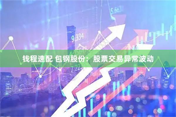钱程速配 包钢股份：股票交易异常波动
