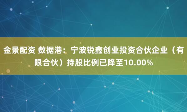 金景配资 数据港：宁波锐鑫创业投资合伙企业（有限合伙）持股比例已降至10.00%