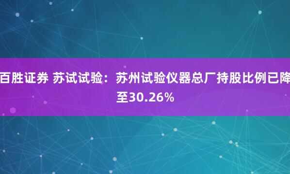 百胜证券 苏试试验：苏州试验仪器总厂持股比例已降至30.26%
