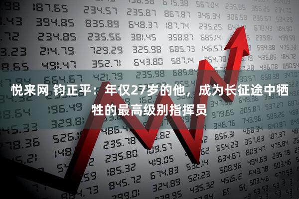 悦来网 钧正平：年仅27岁的他，成为长征途中牺牲的最高级别指挥员