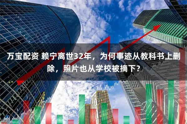 万宝配资 赖宁离世32年，为何事迹从教科书上删除，照片也从学校被摘下？