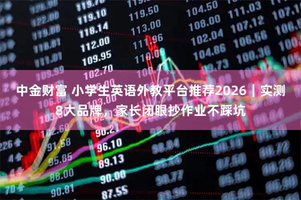 中金财富 小学生英语外教平台推荐2026｜实测8大品牌，家长闭眼抄作业不踩坑