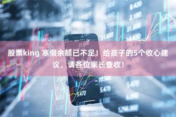 股票king 寒假余额已不足！给孩子的5个收心建议，请各位家长查收！
