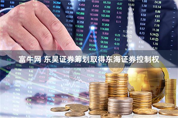 富牛网 东吴证券筹划取得东海证券控制权